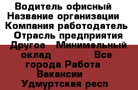 Водитель офисный › Название организации ­ Компания-работодатель › Отрасль предприятия ­ Другое › Минимальный оклад ­ 50 000 - Все города Работа » Вакансии   . Удмуртская респ.,Глазов г.